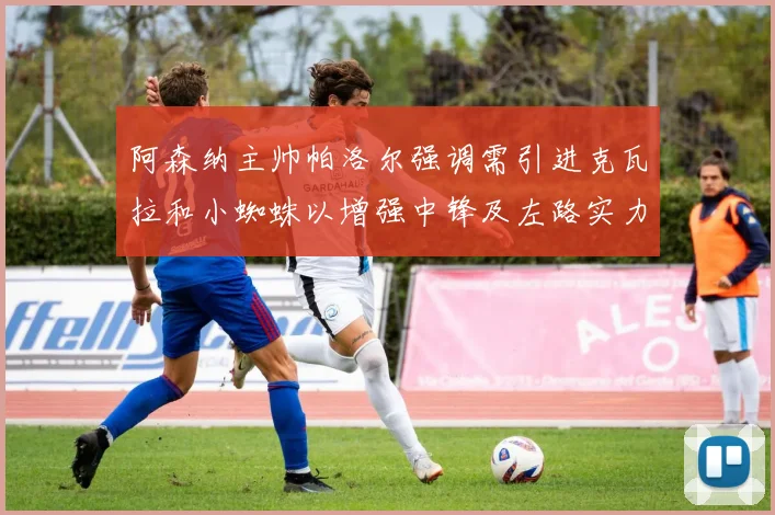 阿森纳主帅帕洛尔强调需引进克瓦拉和小蜘蛛以增强中锋及左路实力