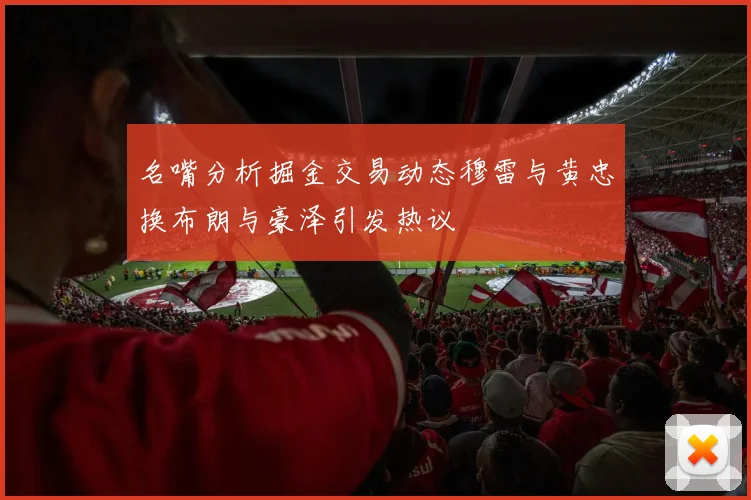 名嘴分析掘金交易动态穆雷与黄忠换布朗与豪泽引发热议