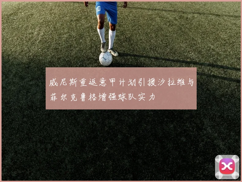 威尼斯重返意甲计划引援沙拉维与菲尔克鲁格增强球队实力
