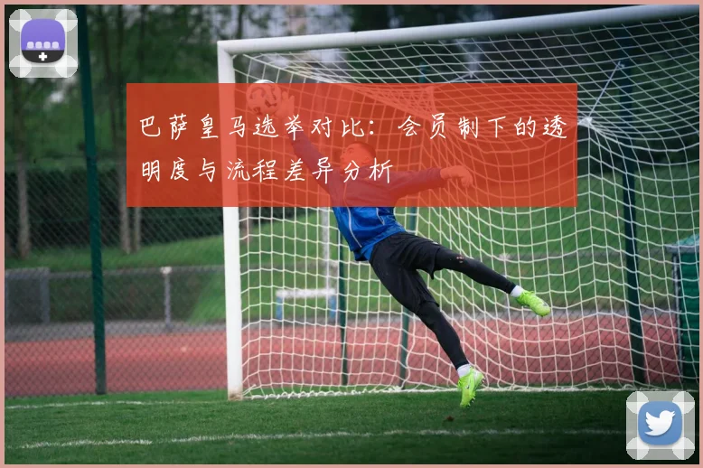 巴萨皇马选举对比：会员制下的透明度与流程差异分析