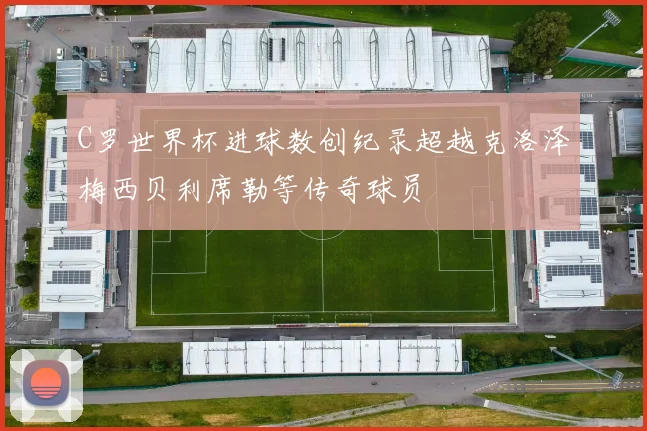 C罗世界杯进球数创纪录超越克洛泽梅西贝利席勒等传奇球员