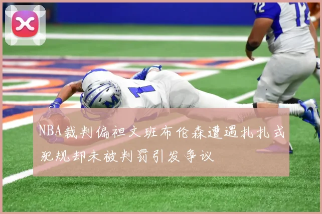 NBA裁判偏袒文班布伦森遭遇扎扎式犯规却未被判罚引发争议