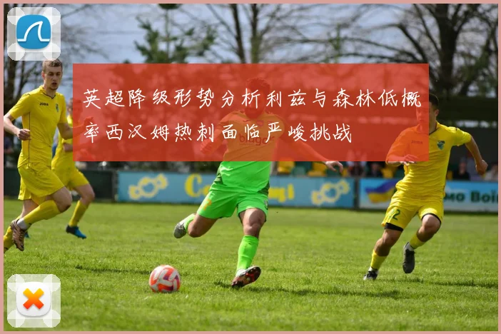 英超降级形势分析利兹与森林低概率西汉姆热刺面临严峻挑战