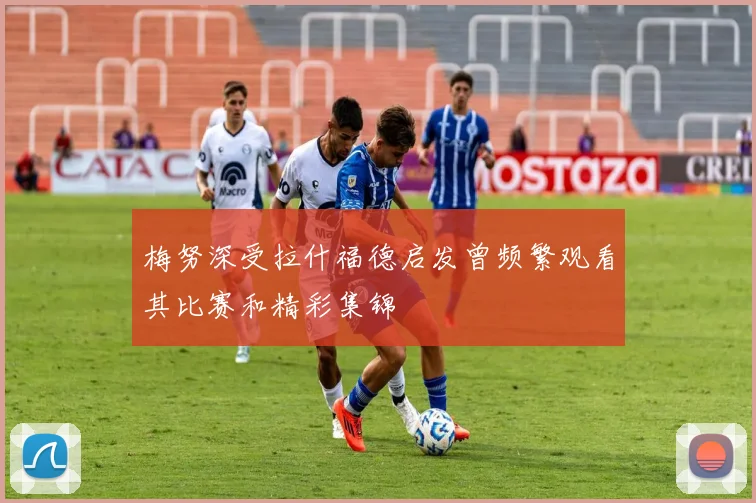梅努深受拉什福德启发曾频繁观看其比赛和精彩集锦
