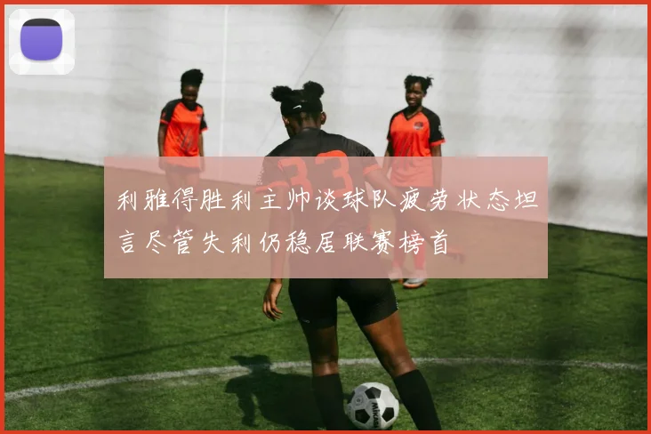 利雅得胜利主帅谈球队疲劳状态坦言尽管失利仍稳居联赛榜首