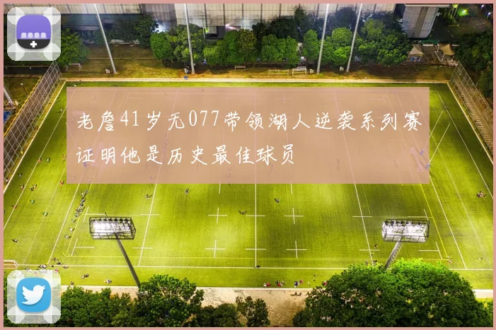 老詹41岁无077带领湖人逆袭系列赛证明他是历史最佳球员