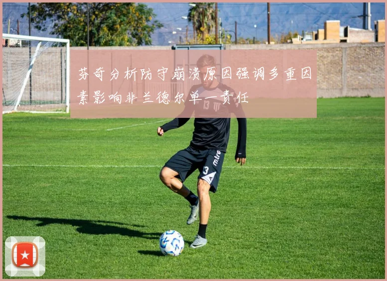 芬奇分析防守崩溃原因强调多重因素影响非兰德尔单一责任