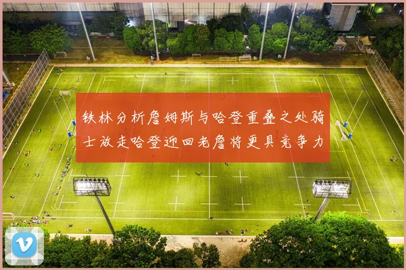 铁林分析詹姆斯与哈登重叠之处骑士放走哈登迎回老詹将更具竞争力