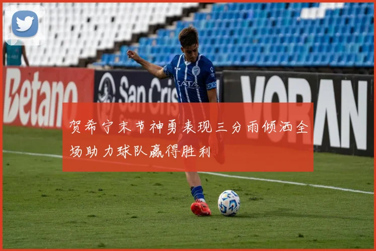 贺希宁末节神勇表现三分雨倾洒全场助力球队赢得胜利