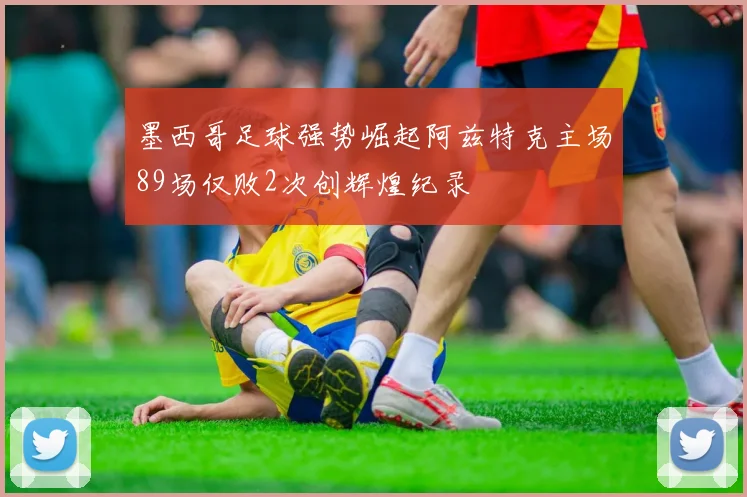 墨西哥足球强势崛起阿兹特克主场89场仅败2次创辉煌纪录