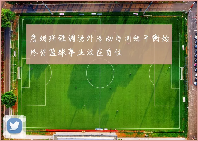 詹姆斯强调场外活动与训练平衡始终将篮球事业放在首位