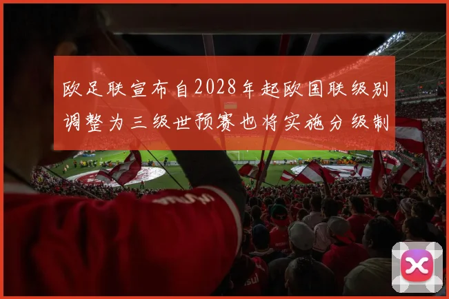 欧足联宣布自2028年起欧国联级别调整为三级世预赛也将实施分级制度