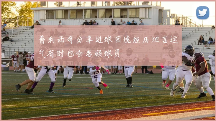 普利西奇分享进球困境经历坦言运气有时也会眷顾球员
