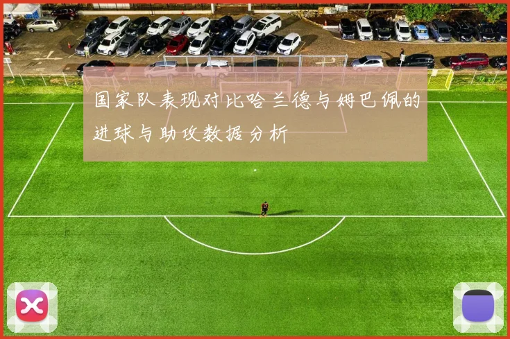 国家队表现对比哈兰德与姆巴佩的进球与助攻数据分析
