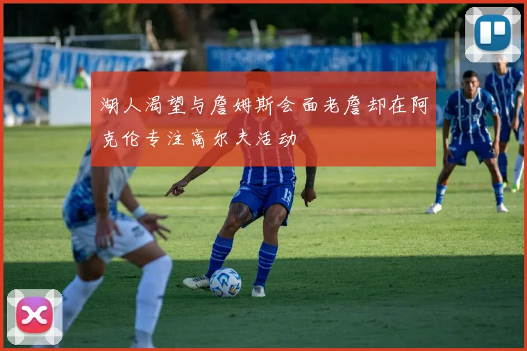 湖人渴望与詹姆斯会面老詹却在阿克伦专注高尔夫活动